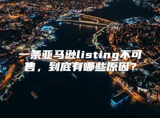 一条亚马逊listing不可售，到底有哪些原因？