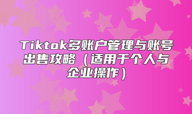 Tiktok多账户管理与账号出售攻略适用于个人与企业操作
