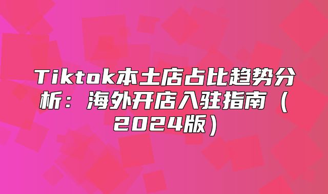 Tiktok本土店占比趋势分析：海外开店入驻指南2025版