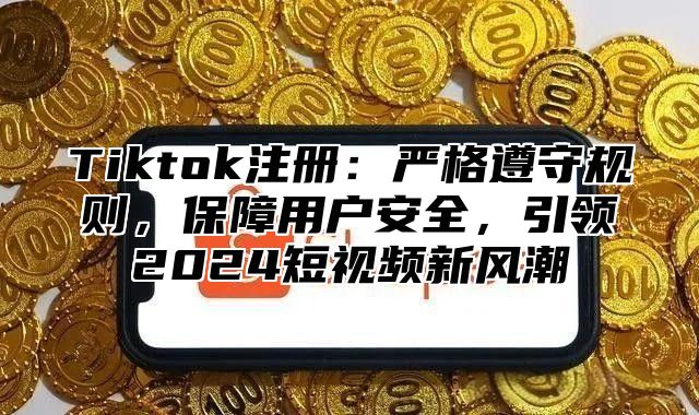 Tiktok注册：严格遵守规则，保障用户安全，引领2025短视频新风潮