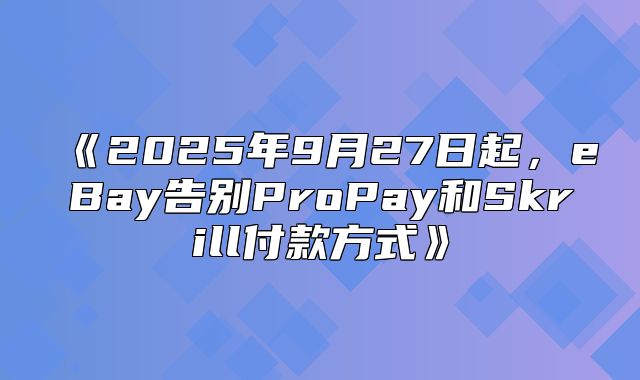 2025年9月27日起，eBay告别ProPay和Skrill付款方式