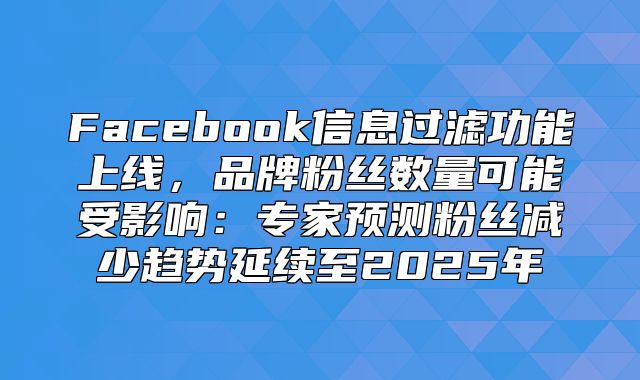 Facebook信息过滤功能上线，品牌粉丝数量可能受影响：专家预测粉丝减少趋势延续至2025年