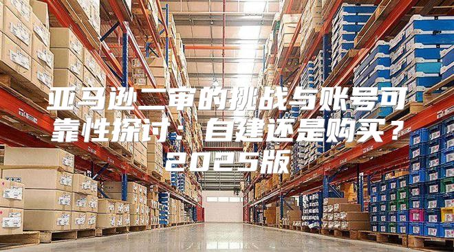 亚马逊二审的挑战与账号可靠性探讨：自建还是购买？2025版