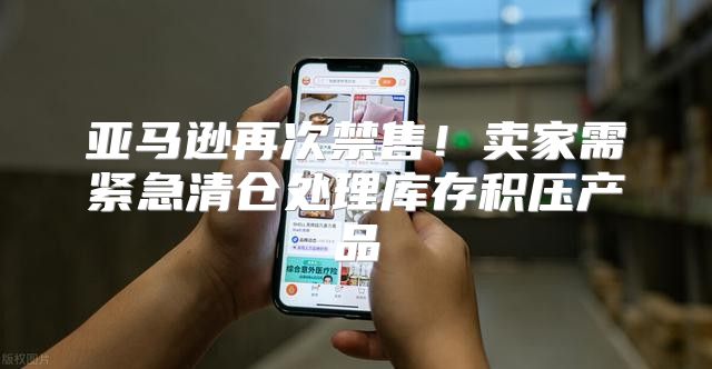 亚马逊再次禁售！卖家需紧急清仓处理库存积压产品