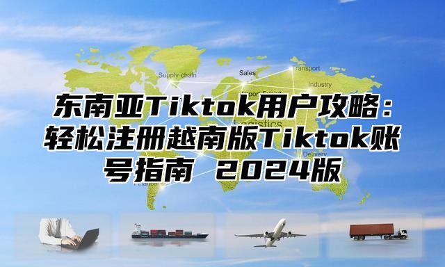东南亚Tiktok用户攻略：轻松注册越南版Tiktok账号指南 2025版