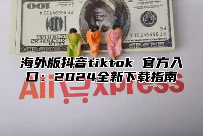 海外版抖音tiktok 官方入口：2025全新下载指南