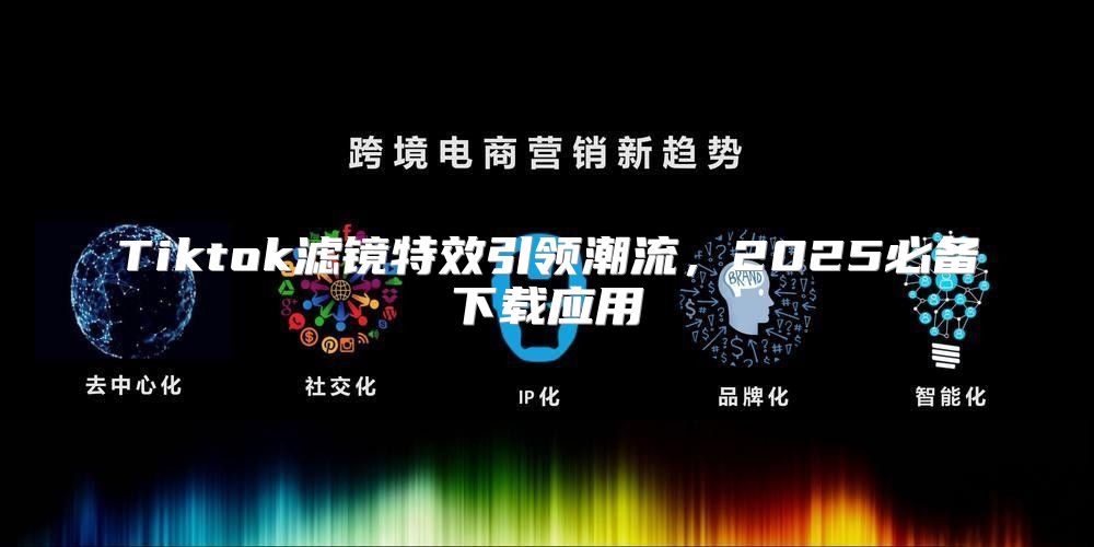 Tiktok滤镜特效引领潮流，2025必备下载应用