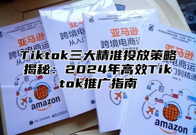 Tiktok三大精准投放策略揭秘：2025年高效Tiktok推广指南