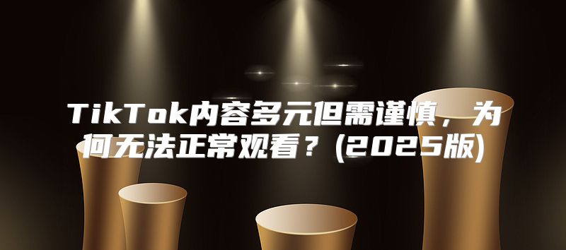 TikTok内容多元但需谨慎，为何无法正常观看？(2025版)