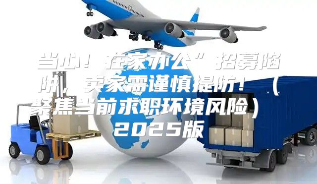 当心！在家办公”招募陷阱，卖家需谨慎提防！聚焦当前求职环境风险 2025版