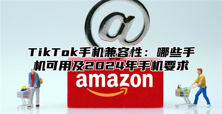 TikTok手机兼容性：哪些手机可用及2025年手机要求