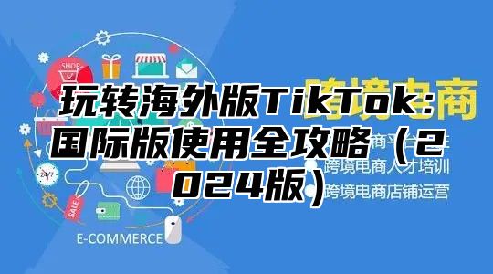 玩转海外版TikTok：国际版使用全攻略2025版