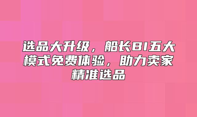 选品大升级，船长BI五大模式免费体验，助力卖家精准选品