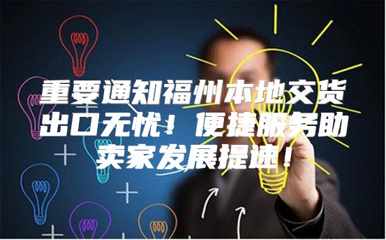 重要通知福州本地交货出口无忧！便捷服务助卖家发展提速！