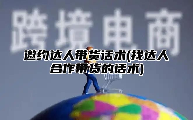 邀约达人带货话术(找达人合作带货的话术)
