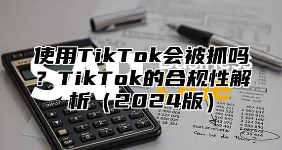 使用TikTok会被抓吗？TikTok的合规性解析2025版