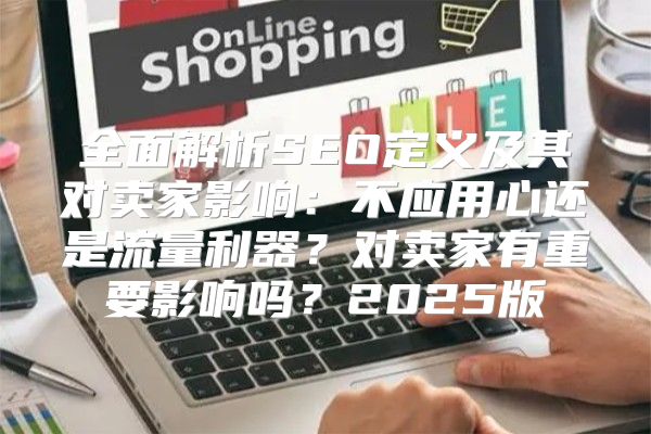 全面解析SEO定义及其对卖家影响：不应用心还是流量利器？对卖家有重要影响吗？2025版