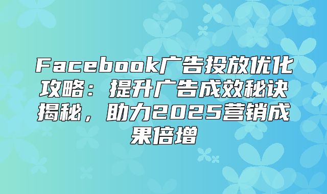 Facebook广告投放优化攻略：提升广告成效秘诀揭秘，助力2025营销成果倍增