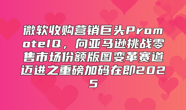 微软收购营销巨头PromoteIQ，向亚马逊挑战零售市场份额版图变革赛道迈进之重磅加码在即2025