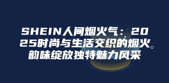 SHEIN人间烟火气：2025时尚与生活交织的烟火韵味绽放独特魅力风采