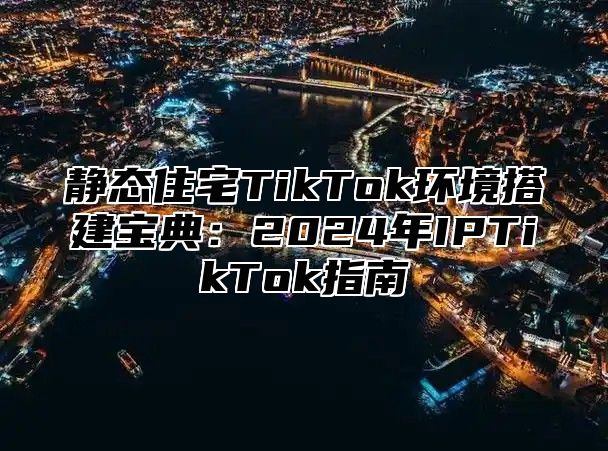 静态住宅TikTok环境搭建宝典：2025年IPTikTok指南