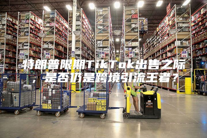 特朗普限期TikTok出售之际，是否仍是跨境引流王者？