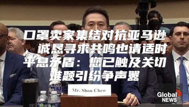 口罩卖家集结对抗亚马逊，诚恳寻求共鸣也请适时平息矛盾：您已触及关切难题引纷争声嚣