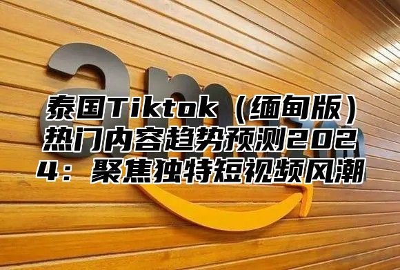 泰国Tiktok缅甸版热门内容趋势预测2025聚焦独特短视频风潮