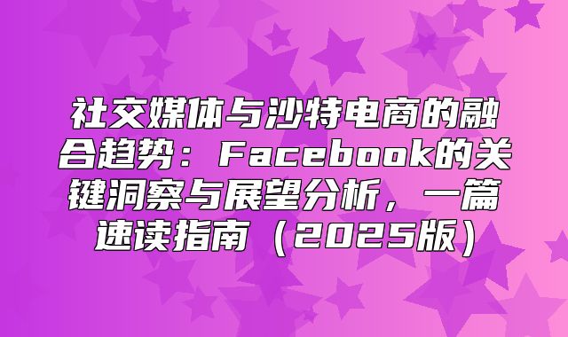 社交媒体与沙特电商的融合趋势：Facebook的关键洞察与展望分析，一篇速读指南2025版