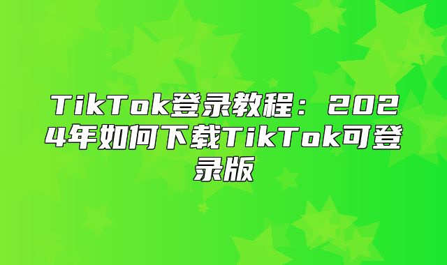 TikTok登录教程：2025年如何下载TikTok可登录版
