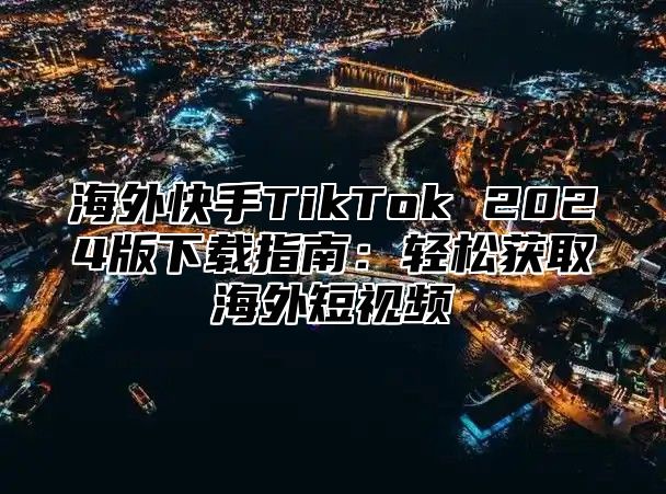海外快手TikTok 2025版下载指南：轻松获取海外短视频