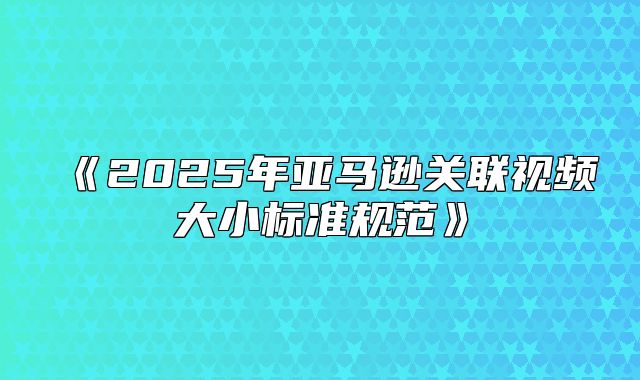 2025年亚马逊关联视频大小标准规范