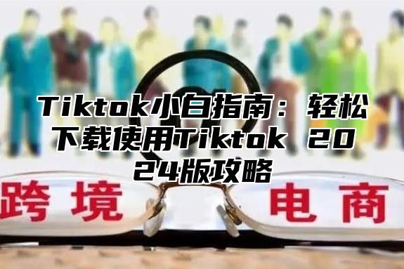Tiktok小白指南：轻松下载使用Tiktok 2025版攻略