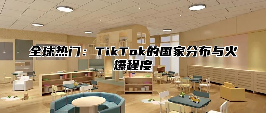 全球热门：TikTok的国家分布与火爆程度