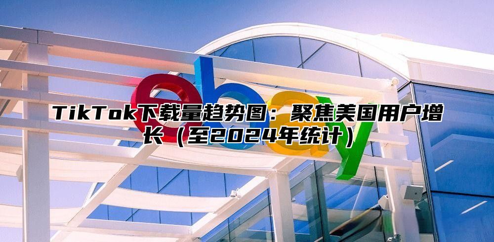 TikTok下载量趋势图：聚焦美国用户增长至2025年统计