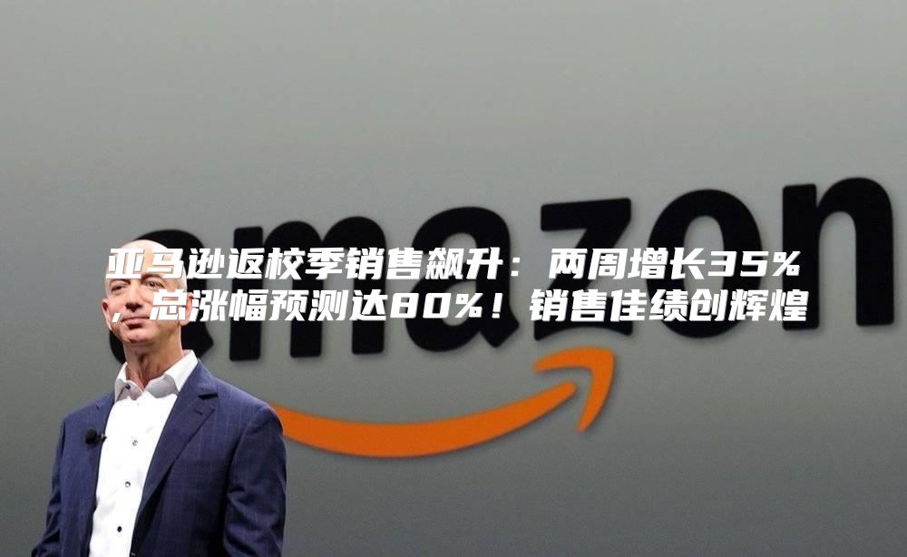 亚马逊返校季销售飙升：两周增长35%，总涨幅预测达80%！销售佳绩创辉煌