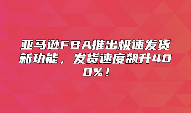 亚马逊FBA推出极速发货新功能，发货速度飙升400%！