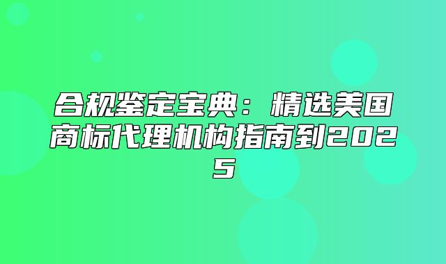 合规鉴定宝典：精选美国商标代理机构指南到2025