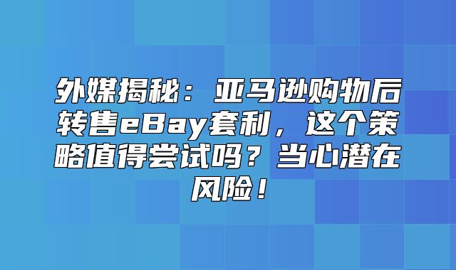 外媒揭秘：亚马逊购物后转售eBay套利，这个策略值得尝试吗？当心潜在风险！