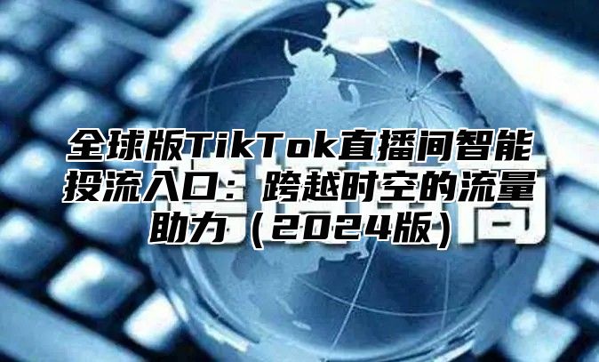 全球版TikTok直播间智能投流入口：跨越时空的流量助力2025版