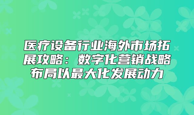 医疗设备行业海外市场拓展攻略：数字化营销战略布局以最大化发展动力