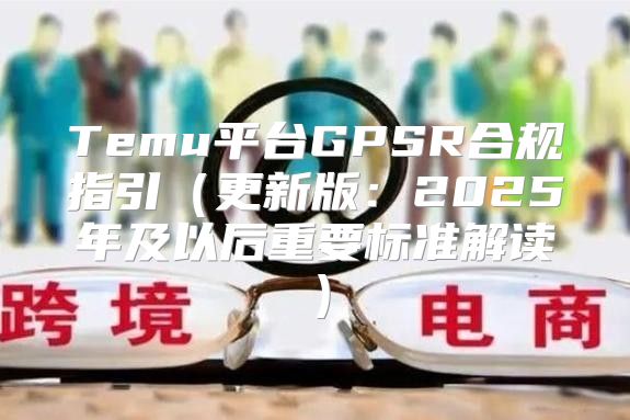 Temu平台GPSR合规指引更新版：2025年及以后重要标准解读