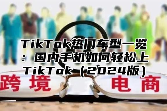 TikTok热门车型一览：国内手机如何轻松上TikTok2025版
