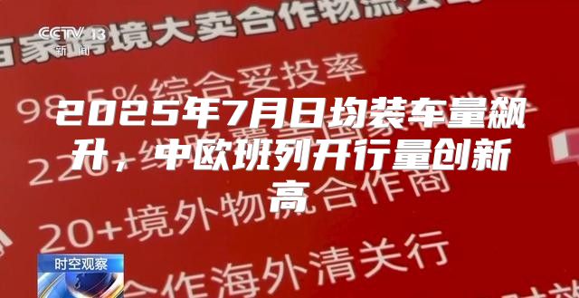 2025年7月日均装车量飙升，中欧班列开行量创新高