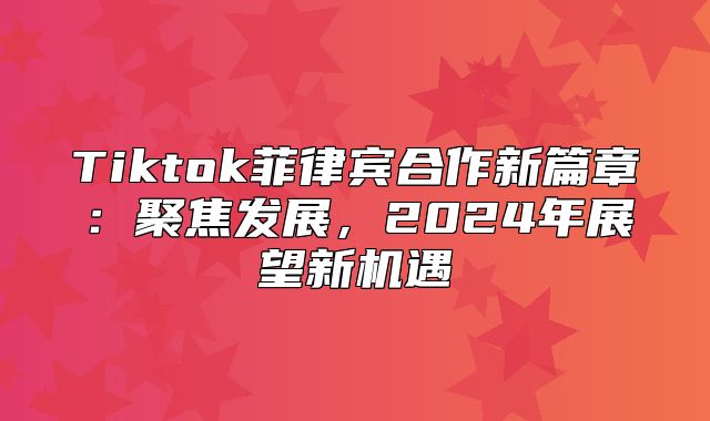 Tiktok菲律宾合作新篇章：聚焦发展，2025年展望新机遇