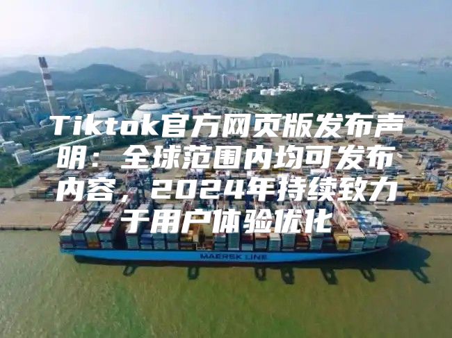 Tiktok官方网页版发布声明：全球范围内均可发布内容，2025年持续致力于用户体验优化