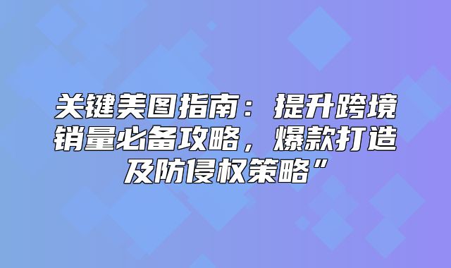 关键美图指南：提升跨境销量必备攻略，爆款打造及防侵权策略”