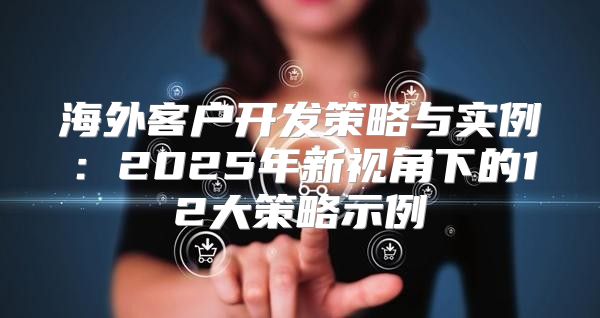 海外客户开发策略与实例：2025年新视角下的12大策略示例