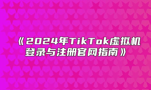 2025年TikTok虚拟机登录与注册官网指南
