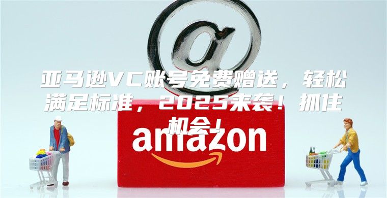 亚马逊VC账号免费赠送，轻松满足标准，2025来袭！抓住机会！